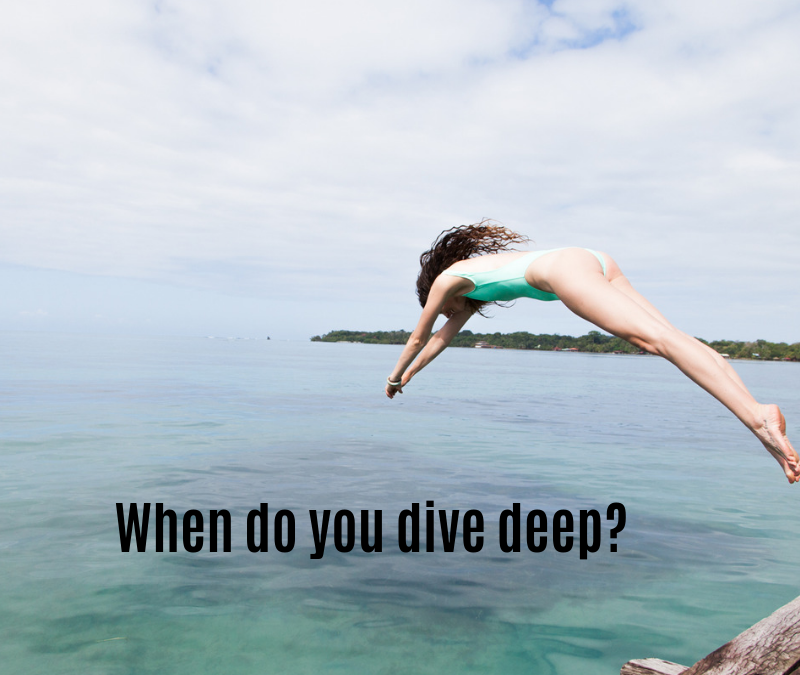When do you dive deep?